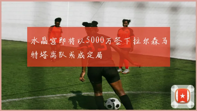 水晶宫即将以5000万签下拉尔森马特塔离队或成定局