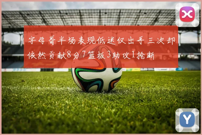 字母哥半场表现低迷仅出手三次却依然贡献8分7篮板3助攻1抢断