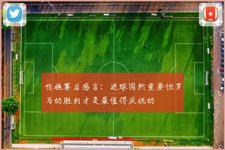 伦施赛后感言：进球固然重要但罗马的胜利才是最值得庆祝的