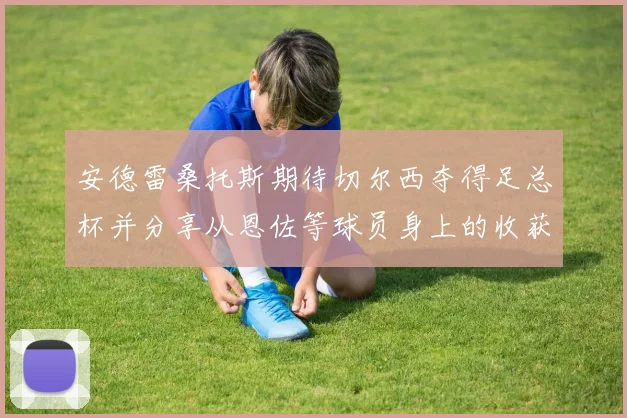 安德雷桑托斯期待切尔西夺得足总杯并分享从恩佐等球员身上的收获