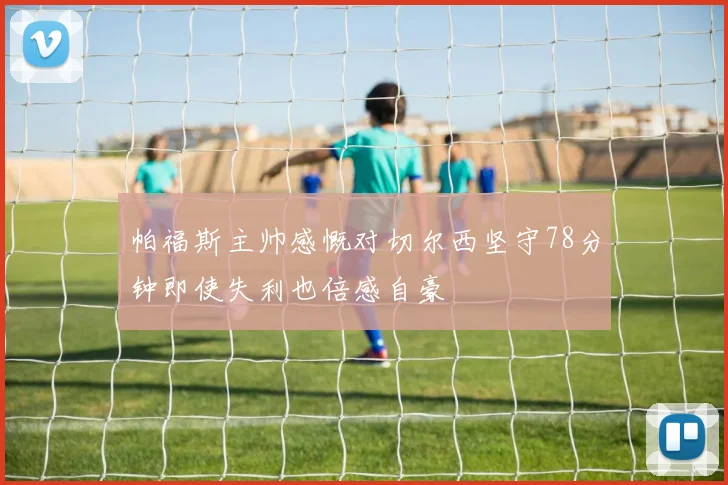 帕福斯主帅感慨对切尔西坚守78分钟即使失利也倍感自豪