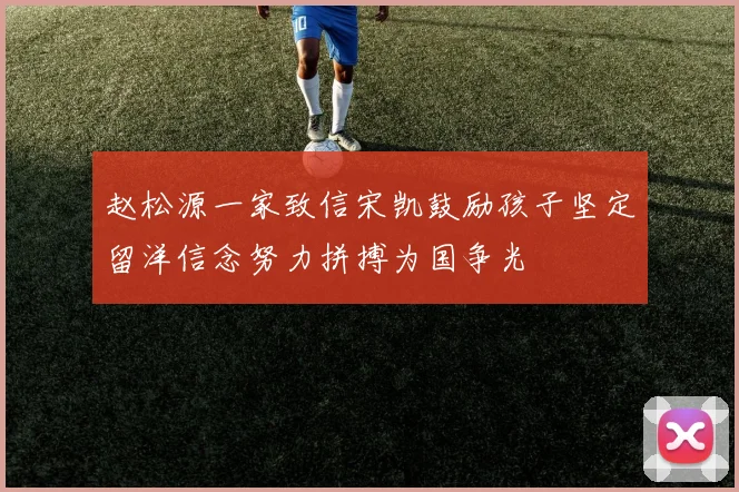 赵松源一家致信宋凯鼓励孩子坚定留洋信念努力拼搏为国争光
