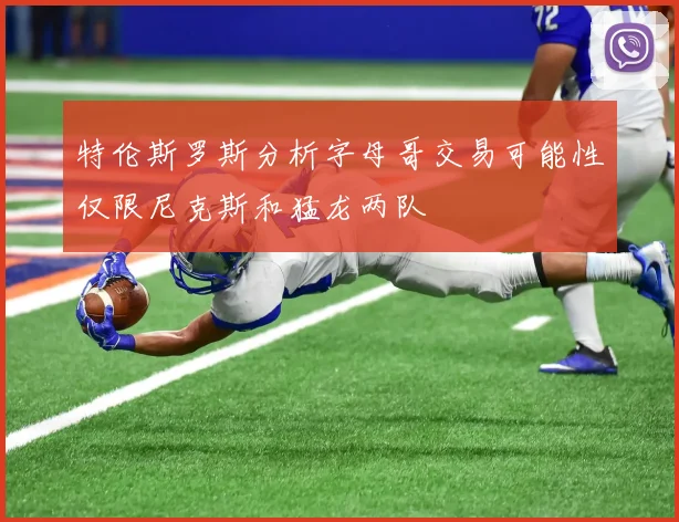 特伦斯罗斯分析字母哥交易可能性仅限尼克斯和猛龙两队