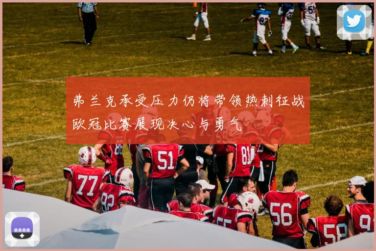 弗兰克承受压力仍将带领热刺征战欧冠比赛展现决心与勇气