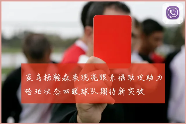 菜鸟杨瀚森表现亮眼乐福助攻助力哈珀状态回暖球队期待新突破