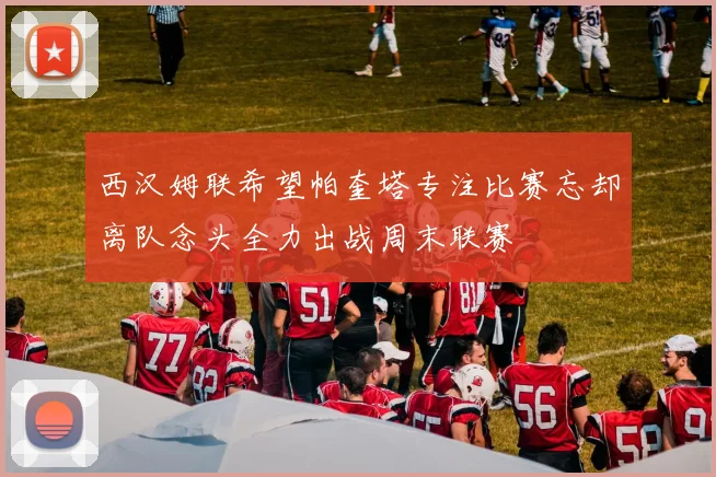 西汉姆联希望帕奎塔专注比赛忘却离队念头全力出战周末联赛
